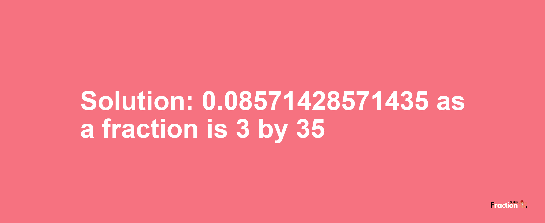 Solution:0.08571428571435 as a fraction is 3/35